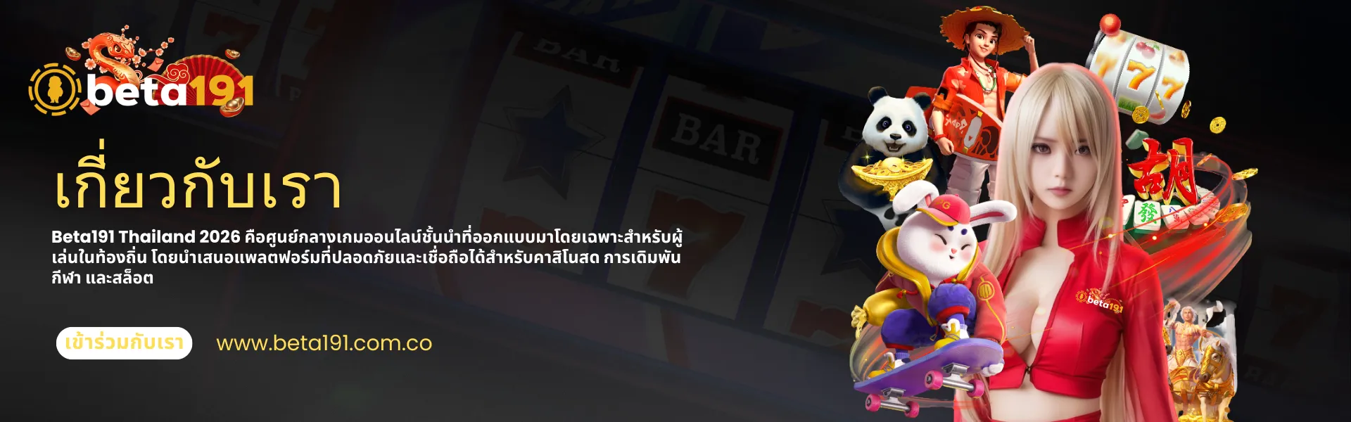 Beta191 ประเทศไทย เกมออนไลน์และเกี่ยวกับเรา ภาพรวมแพลตฟอร์ม แบนเนอร์สีสันสดใสที่โดดเด่นด้วยตัวละครจากเกมหลากหลายรูปแบบและพื้นหลังเป็นเครื่องสล็อตแมชชีน สำหรับส่วน "เกี่ยวกับเรา" ของ Beta191 ประเทศไทย ซึ่งให้รายละเอียดเกี่ยวกับบริการเกมในท้องถิ่นประจำปี 2026